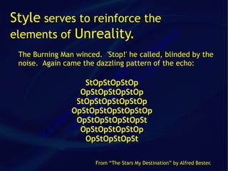 Style serves to reinforce the
elements of Unreality.        ca
                                          an
                                        fr blinded by the
                                      a
 The Burning Man winced. 'Stop!' he called,
                                   im m
 noise. Again came the dazzling pattern of the echo:
                                  C co
                              ld t.
                            ra an
                          e v
                    StOpStOpStOp
                        G sa
                   OpStOpStOpStOp
                      ue iot
                   iq id
                  StOpStOpStOpStOp
                 in ge
                OpStOpStOpStOpStOp
              om illa
                  OpStOpStOpStOpSt
             D v OpStOpStOpStOp
        ( c)        OpStOpStOpSt

                       From “The Stars My Destination” by Alfred Bester.
 