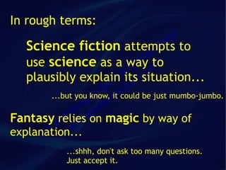 In rough terms:
                                            ca
   Science fiction attempts            fr an to
                                      a
   use science as a way om        im to
                                 C c
   plausibly explain its      ld tsituation...
                                    .
                           ra an
                         e v
                        G sa
          ...but you ue
                          ot
                     know, it could be just mumbo-jumbo.
                   iq idi
                in ge
Fantasy Dom illa on magic by way of
            relies
        c)
explanation...  v
      (
              ...shhh, don't ask too many questions.
              Just accept it.
 