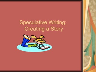 Speculative Writing:
 Creating a Story
 