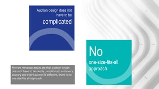Auction design does not
have to be
complicated
No
one-size-fits-all
approachMy two messages today are that auction design
...
