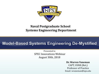 Dr. Warren Vaneman
CAPT, USNR (Ret.)
Professor of Practice
Email: wvaneman@nps.edu
Systems Engineering Department
Naval Postgraduate School
Presented to
SPEC Innovations Webinar
August 30th, 2018
 