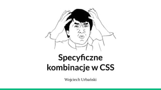 Specyﬁczne
kombinacje w CSS
Wojciech Urbański
 