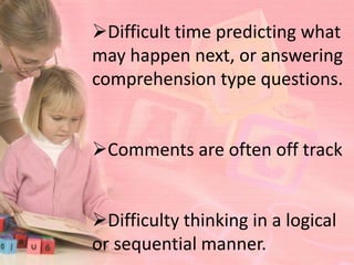 Difficult time predicting what
may happen next, or answering
comprehension type questions.


Comments are often off track


Difficulty thinking in a logical
or sequential manner.
 