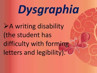 Dysgraphia
A writing disability
(the student has
difficulty with forming
letters and legibility).
 