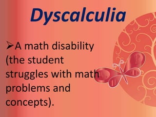 Dyscalculia
A math disability
(the student
struggles with math
problems and
concepts).
 