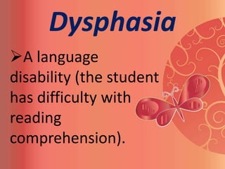 Dysphasia
A language
disability (the student
has difficulty with
reading
comprehension).
 