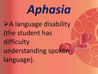 Aphasia
A language disability
(the student has
difficulty
understanding spoken
language).
 