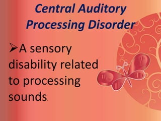 Central Auditory
   Processing Disorder
A sensory
disability related
to processing
sounds .
 