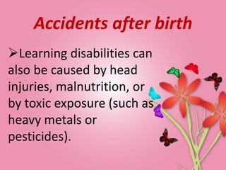 Accidents after birth
Learning disabilities can
also be caused by head
injuries, malnutrition, or
by toxic exposure (such as
heavy metals or
pesticides).
 