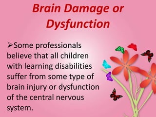 Brain Damage or
         Dysfunction
Some professionals
believe that all children
with learning disabilities
suffer from some type of
brain injury or dysfunction
of the central nervous
system.
 