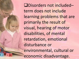 Disorders not included–
term does not include
learning problems that are
primarily the result of
visual, hearing of motor
disabilities, of mental
retardation, emotional
disturbance or
environmental, cultural or
economic disadvantage.
 