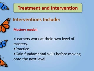 Treatment and Intervention

Interventions Include:
Mastery model:

•Learners work at their own level of
mastery.
•Practice
•Gain fundamental skills before moving
onto the next level
 
