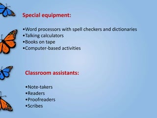 Special equipment:

•Word processors with spell checkers and dictionaries
•Talking calculators
•Books on tape
•Computer-based activities



 Classroom assistants:

 •Note-takers
 •Readers
 •Proofreaders
 •Scribes
 