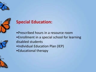 Special Education:

•Prescribed hours in a resource room
•Enrollment in a special school for learning
disabled students
•Individual Education Plan (IEP)
•Educational therapy
 