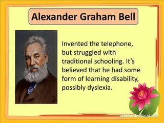 Alexander Graham Bell

      Invented the telephone,
      but struggled with
      traditional schooling. It’s
      believed that he had some
      form of learning disability,
      possibly dyslexia.
 
