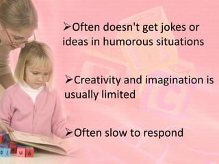 Often doesn't get jokes or
ideas in humorous situations


Creativity and imagination is
usually limited


Often slow to respond
 