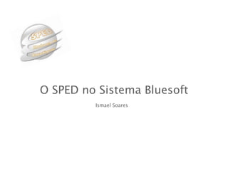 O SPED no Sistema Bluesoft
         Ismael Soares
 