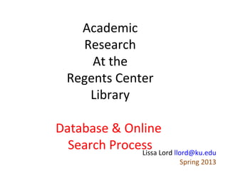 Academic
    Research
      At the
  Regents Center
     Library

Database & Online
  Search Process Lord llord@ku.edu
              Lissa
                          Spring 2013
 