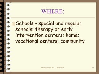 WHERE:
Schools - special and regular
schools; therapy or early
intervention centers; home;
vocational centers; community
Management 8/e - Chapter 10 13
 