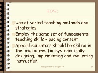 Management 8/e - Chapter 10 14
HOW:
Use of varied teaching methods and
strategies
Employ the same set of fundamental
teaching skills – pacing content
Special educators should be skilled in
the procedures for systematically
designing, implementing and evaluating
instruction
 