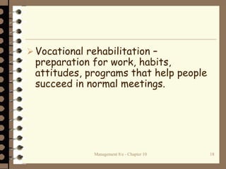 Management 8/e - Chapter 10 18
Vocational rehabilitation –
preparation for work, habits,
attitudes, programs that help people
succeed in normal meetings.
 