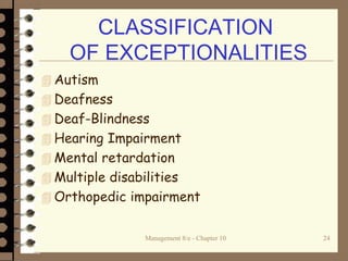 CLASSIFICATION
OF EXCEPTIONALITIES
 Autism
 Deafness
 Deaf-Blindness
 Hearing Impairment
 Mental retardation
 Multiple disabilities
 Orthopedic impairment
Management 8/e - Chapter 10 24
 