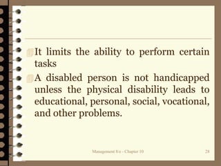 Management 8/e - Chapter 10 28
It limits the ability to perform certain
tasks
A disabled person is not handicapped
unless the physical disability leads to
educational, personal, social, vocational,
and other problems.
 