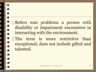 Management 8/e - Chapter 10 30
Refers tom problems a person with
disability or impairment encounters in
interacting with the environment.
The term is more restrictive than
exceptional; does not include gifted and
talented.
 
