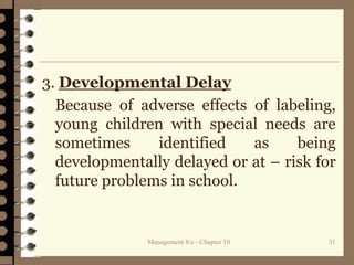 3. Developmental Delay
Because of adverse effects of labeling,
young children with special needs are
sometimes identified as being
developmentally delayed or at – risk for
future problems in school.
Management 8/e - Chapter 10 31
 