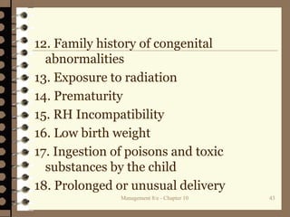 12. Family history of congenital
abnormalities
13. Exposure to radiation
14. Prematurity
15. RH Incompatibility
16. Low birth weight
17. Ingestion of poisons and toxic
substances by the child
18. Prolonged or unusual delivery
Management 8/e - Chapter 10 43
 