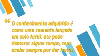O conhecimento adquirido é
como uma semente lançada
em solo fértil: até pode
demorar algum tempo, mas
acaba sempre por dar frutos.
“
 