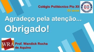 Obrigado!
Agradeço pela atenção...
Prof. Wandick Rocha
de Aquino
Colégio Politécnico Pio XII
50 anos
 