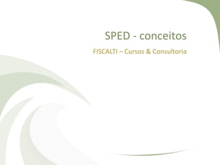 SPED - conceitos
FISCALTI – Cursos & Consultoria

 