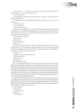 <Transform    Algorithm=”http://www.w3.org/2000/09/
xmldsig#enveloped-signature”/>
  </Transforms>
  <DigestMethod Algorithm=”http://www.w3.org/2000/09/
xmldsig#sha1”/>
  <DigestValue>U/FWuSR59P6WigQUuqjjD3satl4=</Diges-
tValue>
  </Reference>
  </SignedInfo>
  <SignatureValue>
  fmRyrnvkr+z9NpL6VZ+o6zN5SeZQ4sNRvekyvmOujydsYdw/8
+Zx/AKYQZJ9lCKiTpOdnnW9gQqBD+BrzFveymmIG68u9Xfcnhjpj
7Gd/KDJuCCJIHL0jtS+3jhE8zgkO9lwJabEUtpY0nUuA/cN1RL-
gv0Nd4CiZROEoOM3oXCo=
  </SignatureValue>
  <KeyInfo>
  <KeyValue>
  <RSAKeyValue>
  <Modulus>
  sr3q62FASWolkgHlU+R4dBjfwAabfW2LvfIXYSyb9+h-
8AsDBeUZfhv7+MnBHOsAztsqXeYctbptEjE0GSPP5xYEdeRUR88
H2ChETxgiQWBQC9O0SKLrTr6hA1y+Y3dmbheWwKww7uSWHETX/
GCiRlTCat+r4Cj7YSVhoeHZrwtU=
  </Modulus>
  <Exponent>AQAB</Exponent>
  </RSAKeyValue>
  </KeyValue>
  <X509Data>
  <X509Certiﬁcate>
  MIIGJTCCBQ2gAwIBAgIIczSKsXOg7XUwDQYJKoZIhvcNAQE-
FBQAwTDELMAkGA1UEBhMCQlIxEzARBgNVBAoTCklDUC1CcmFza-
WwxKDAmBgNVBAMTH1NFUkFTQSBDZXJ0aWZpY2Fkb3JhIERpZ2l0YW-
wgdjEwHhcNMTAwOTEwMTEzOTAzWhcNMTEwOTEwMTEzOTAzWjCB-
5jELMAkGA1UEBhMCQlIxEzARBgNVBAoTCklDUC1CcmFzaWwxFDAS-
BgNVBAsTCyhFTSBCUkFOQ08pMRgwFgYDVQQLEw8wMDAwMDEwMDE-
zODAyODUxFDASBgNVBAsTCyhFTSBCUkFOQ08pMRQwEgYDVQQLEw-
soRU0gQlJBTkNPKTEUMBIGA1UE
                                                         | Unidade 2

  CxMLKEVNIEJSQU5DTykxFDASBgNVBAsTCyhFTSBCUkFO-
Q08pMRQwEgYDVQQLEwsoRU0gQlJBTkNPKTEkMCIGA1UEAxMbSUR-
FQVMgV09SSyBJTkZPUk1BVElDQSBMVERBMIGfMA0GCSqGwMDA-
wMDAwMDAwVwYDVR0gBFAwTjBMBgZgTAECAQYwQjBABggrBgEFBQc-
CARY0aHR0</X509Certiﬁcate>
  </X509Data>
  </KeyInfo>
  </Signature>
  </Nfse>
  </CompNfse>




                                                         97
 