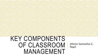 KEY COMPONENTS
OF CLASSROOM
MANAGEMENT
Jilliene Samantha C.
Napil
 