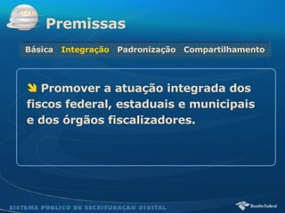   Promover a atuação integrada dos fiscos federal, estaduais e municipais e dos órgãos fiscalizadores.  Premissas Básica  Integração   Padronização  Compartilhamento 