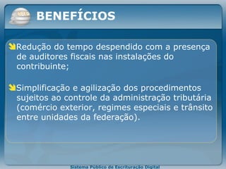 Redução do tempo despendido com a presença   de auditores fiscais nas instalações do    contribuinte; Simplificação e agilização dos procedimentos   sujeitos ao controle da administração tributária   ( comércio exterior, regimes especiais e trânsito    entre unidades da federação ). BENEFÍCIOS 