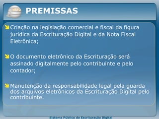 Criação na legislação comercial e fiscal da figura jurídica da Escrituração Digital  e da Nota Fiscal Eletrônica; O  documento eletrônico  da  E scrituração   será assinado   digitalmente pelo contribuinte e pelo contador; Manutenção   da responsabilidade legal pela guarda dos arquivos eletrônicos da Escrituração Digital  pelo contribuinte . PREMISSAS 