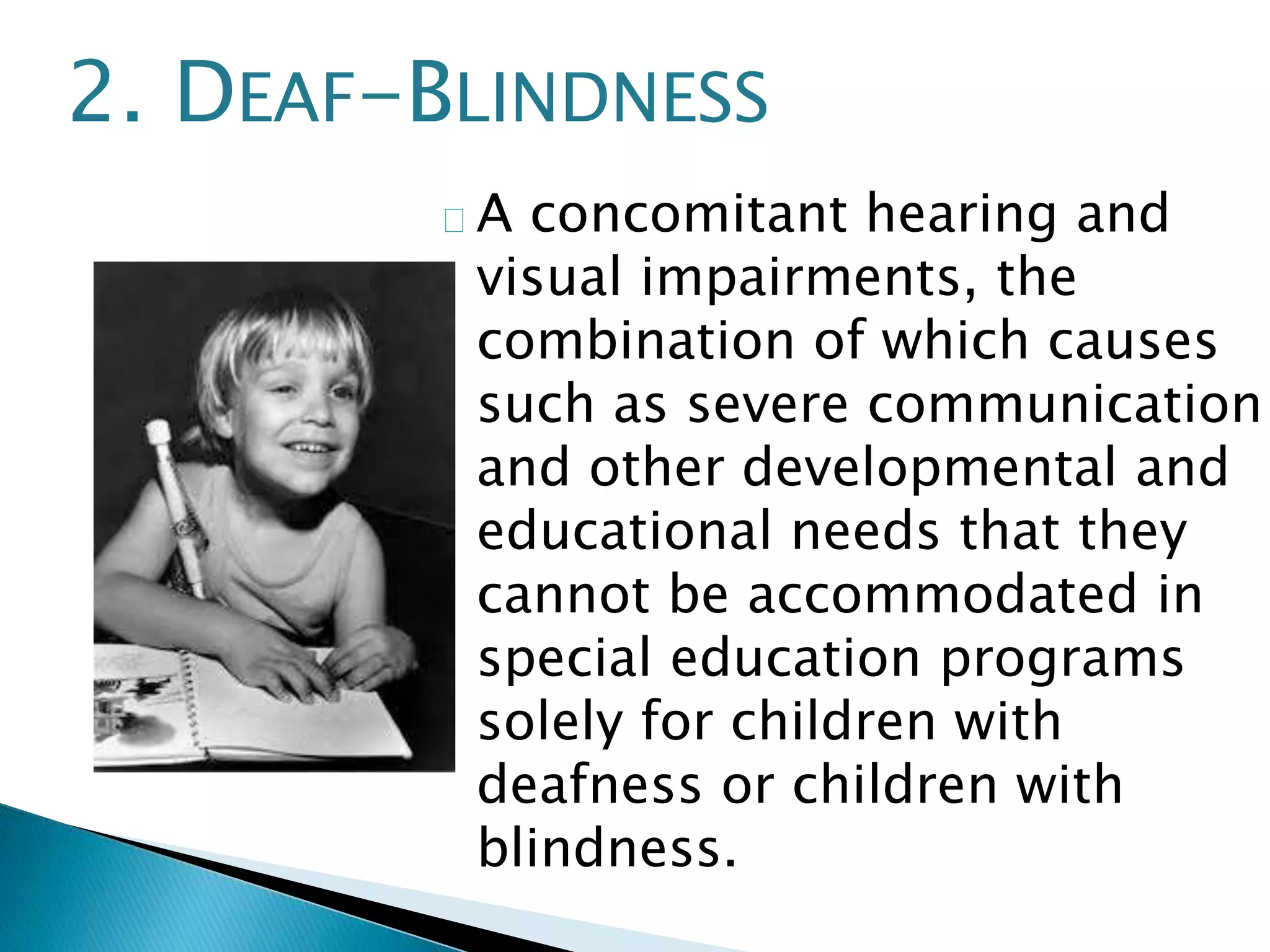 2. DEAF-BLINDNESS 
A concomitant hearing and 
visual impairments, the 
combination of which causes 
such as severe communication 
and other developmental and 
educational needs that they 
cannot be accommodated in 
special education programs 
solely for children with 
deafness or children with 
blindness. 
 