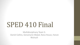 SPED 410 Final
Multidisciplinary Team 5:
Daniel Collins, Genamarie Wojtal, Rana House, Hanan
Wuhush
 