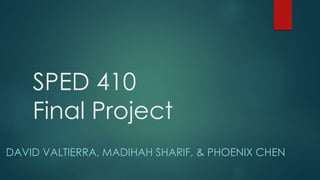 SPED 410
Final Project
DAVID VALTIERRA, MADIHAH SHARIF, & PHOENIX CHEN
 