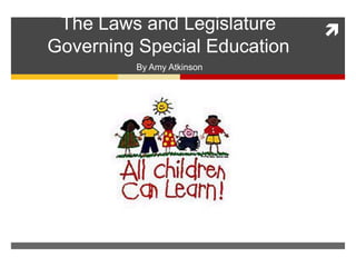 The Laws and Legislature Governing Special Education By Amy Atkinson 