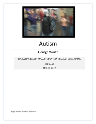 Autism
George Wurtz
Paper #2: Low Incidence Disabilities
EDUCATING EXCEPTIONAL STUDENTS IN REGULAR CLASSROOMS
SPED 445
SPRING 2010
 