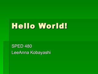 Hello World! SPED 480 LeeAnna Kobayashi 