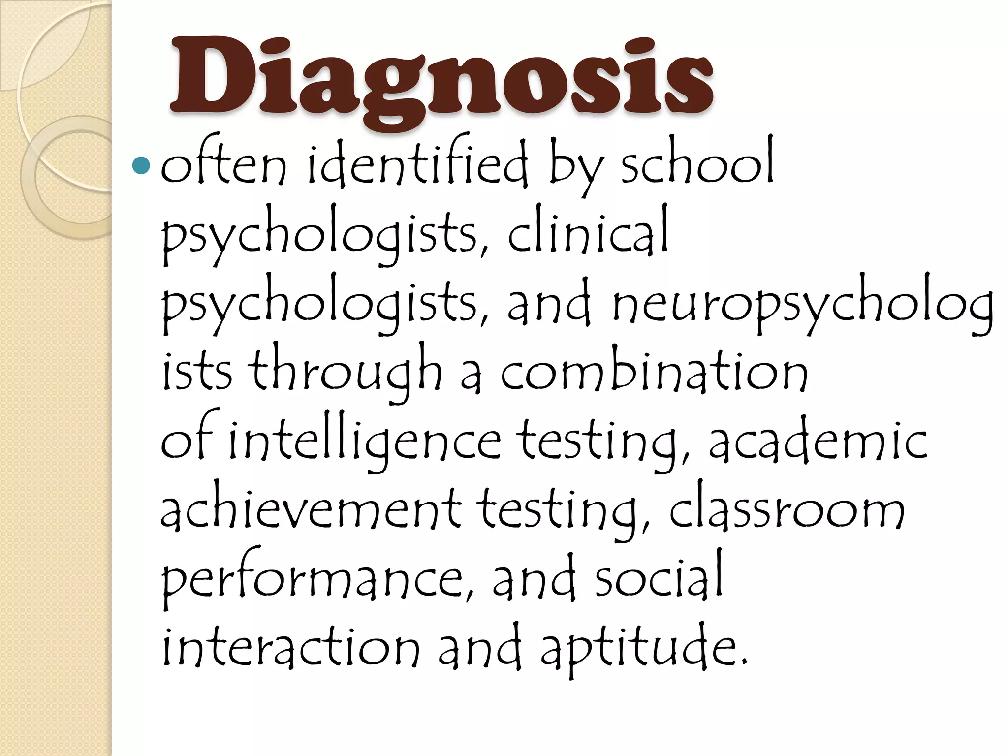 Diagnosis
 often identified by school
 psychologists, clinical
 psychologists, and neuropsycholog
 ists through a combination
 of intelligence testing, academic
 achievement testing, classroom
 performance, and social
 interaction and aptitude.
 