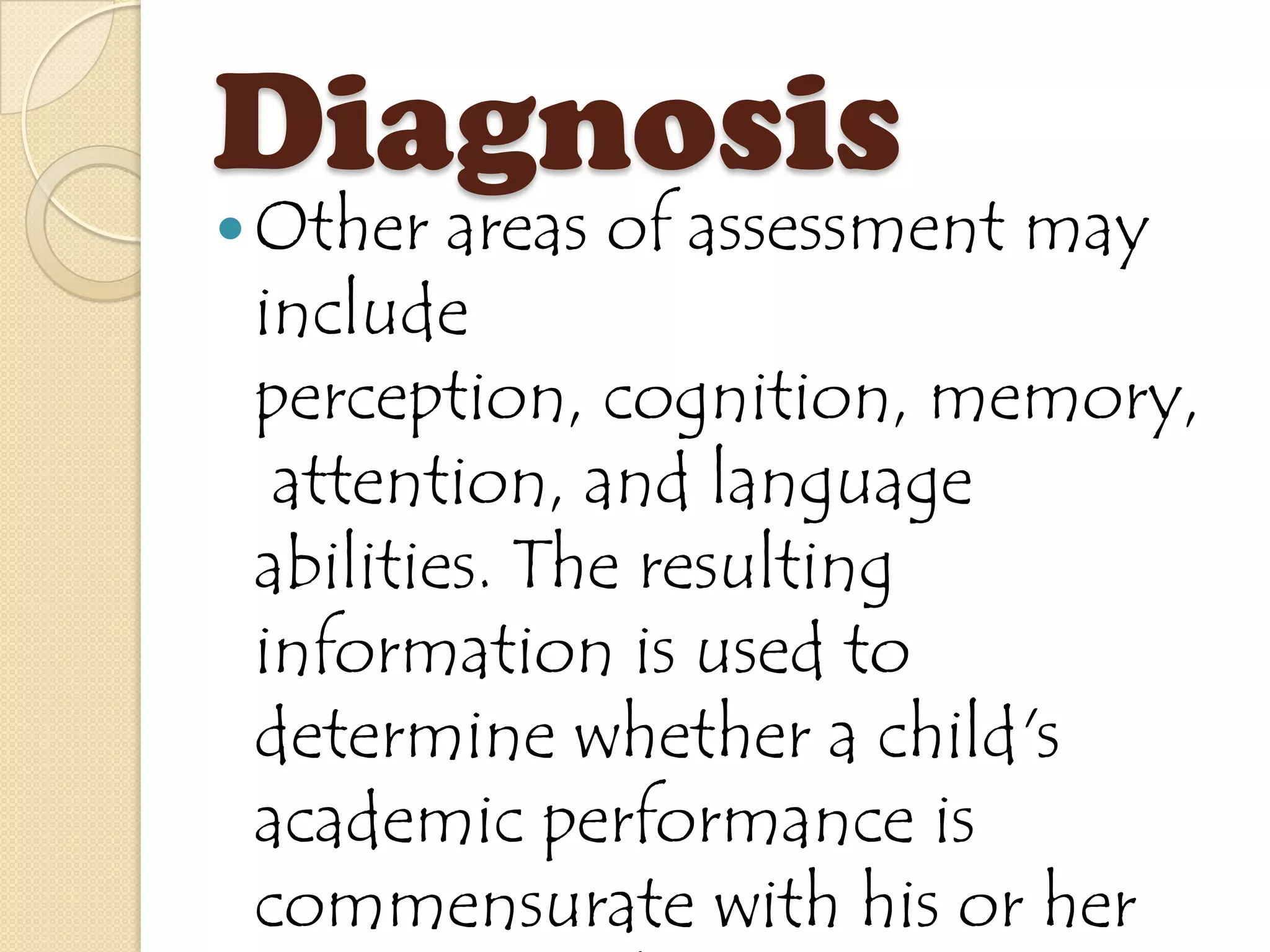 Diagnosis
 Other  areas of assessment may
 include
 perception, cognition, memory,
  attention, and language
 abilities. The resulting
 information is used to
 determine whether a child's
 academic performance is
 commensurate with his or her
 