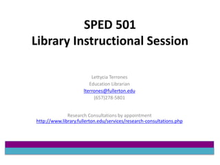 SPED 501
Library Instructional Session
Lettycia Terrones
Education Librarian
lterrones@fullerton.edu
(657)278-5801
Research Consultations by appointment
http://www.library.fullerton.edu/services/research-consultations.php
 