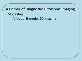 A Primer of Diagnostic Ultrasonic Imaging
 Modalities
   A-mode, B-mode, 2D imaging
 