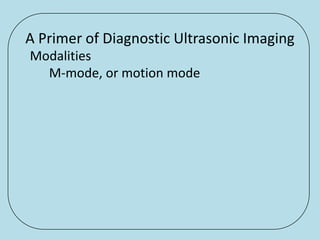 A Primer of Diagnostic Ultrasonic Imaging
Modalities
  M-mode, or motion mode
 
