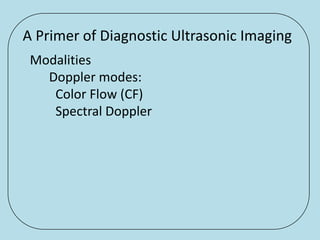 A Primer of Diagnostic Ultrasonic Imaging
 Modalities
   Doppler modes:
    Color Flow (CF)
    Spectral Doppler
 